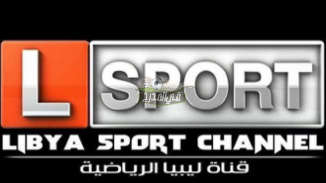 تردد قناة ليبيا سبورت المفتوحة libya sport 2021 لمتابعة الدوريات الأوروبية