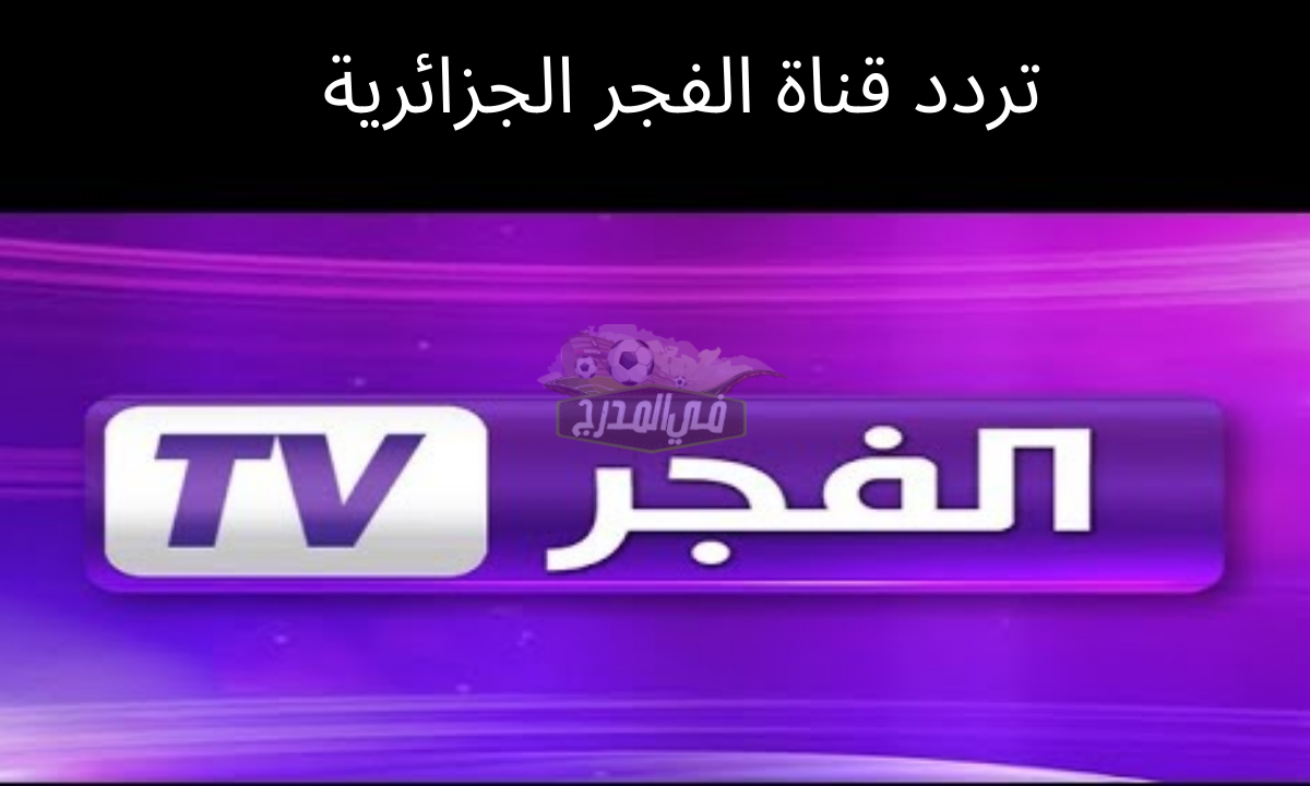 نزلها الآن .. تردد قناة الفجر الجزائرية الجديد al fajr tv 2022 عبر القمر الصناعي نايل سات